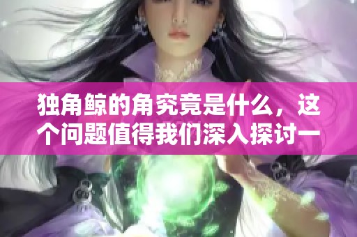 独角鲸的角究竟是什么，这个问题值得我们深入探讨一下