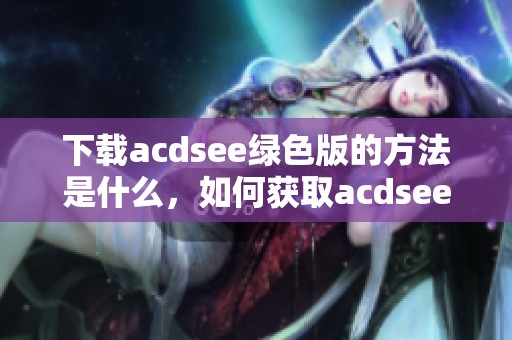 下载acdsee绿色版的方法是什么，如何获取acdsee绿色版的最新资源呢