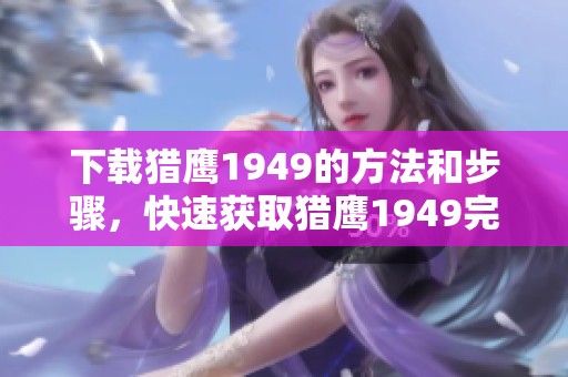 下载猎鹰1949的方法和步骤，快速获取猎鹰1949完整版的攻略分享