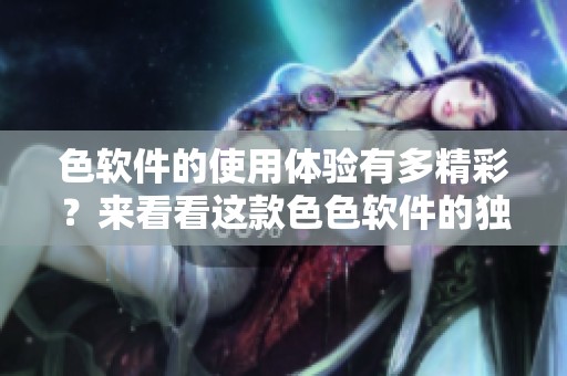 色软件的使用体验有多精彩？来看看这款色色软件的独特之处。