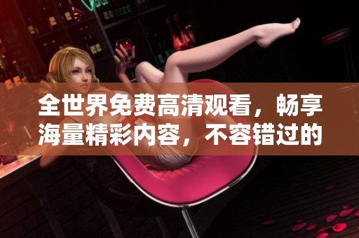 全世界免费高清观看，畅享海量精彩内容，不容错过的最佳选择