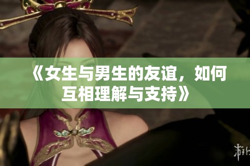 《女生与男生的友谊，如何互相理解与支持》