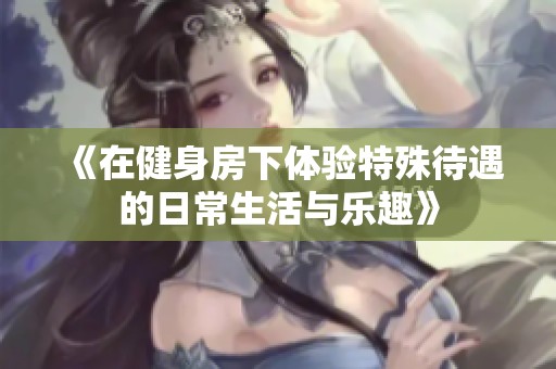 《在健身房下体验特殊待遇的日常生活与乐趣》