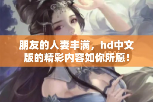 朋友的人妻丰满，hd中文版的精彩内容如你所愿！