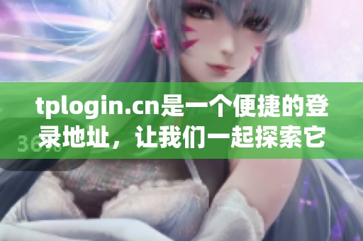 tplogin.cn是一个便捷的登录地址，让我们一起探索它的功能与特点