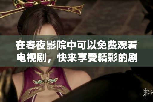 在春夜影院中可以免费观看电视剧，快来享受精彩的剧情吧