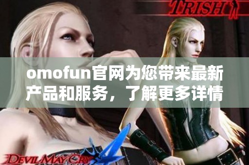 omofun官网为您带来最新产品和服务，了解更多详情请访问我们的网站