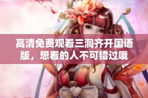 高清免费观看三洞齐开国语版，想看的人不可错过哦