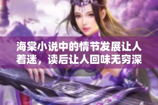 海棠小说中的情节发展让人着迷，读后让人回味无穷深思。