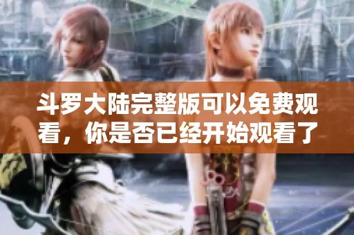 斗罗大陆完整版可以免费观看，你是否已经开始观看了呢