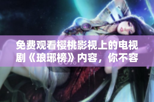 免费观看樱桃影视上的电视剧《琅琊榜》内容，你不容错过！