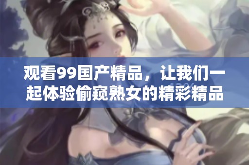 观看99****，让我们一起体验偷窥熟女的精彩精品视频