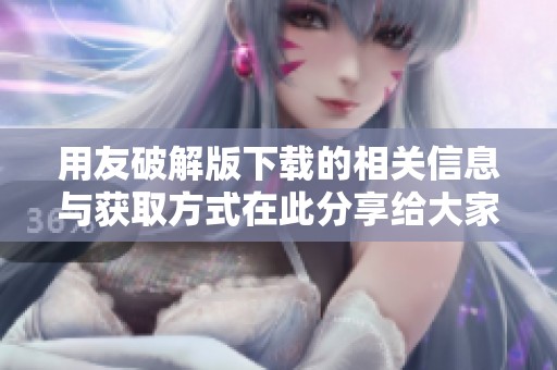 用友破解版下载的相关信息与获取方式在此分享给大家，希望对大家有所帮助。