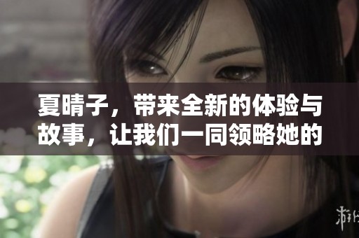 夏晴子，带来全新的体验与故事，让我们一同领略她的魅力与才华