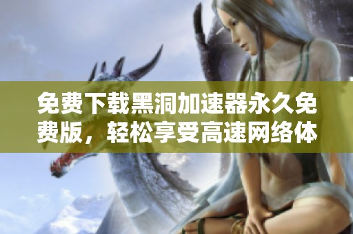 免费下载黑洞加速器永久免费版，轻松享受高速网络体验
