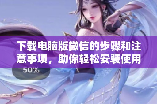 下载电脑版微信的步骤和注意事项，助你轻松安装使用电脑版微信