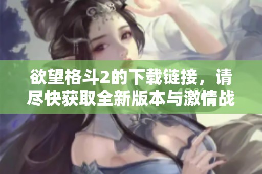 欲望格斗2的下载链接，请尽快获取全新版本与激情战斗体验
