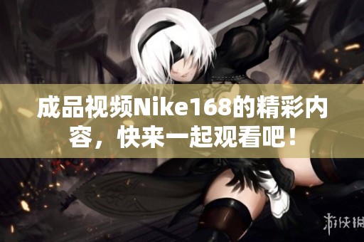 成品视频Nike168的精彩内容，快来一起观看吧！