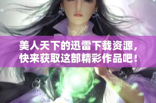 美人天下的迅雷下载资源，快来获取这部精彩作品吧！