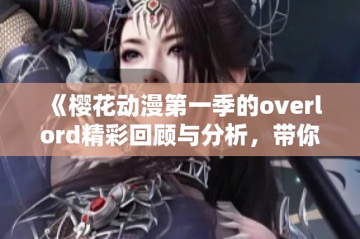 《樱花动漫第一季的overlord精彩回顾与分析，带你深入剧情体验》