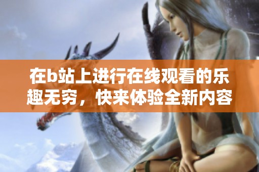 在b站上进行在线观看的乐趣无穷，快来体验全新内容吧