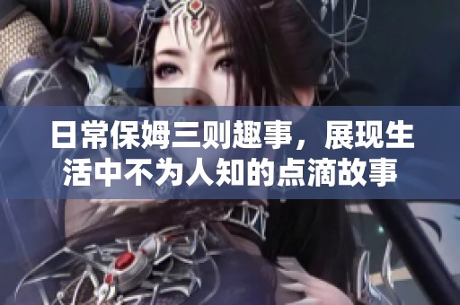 日常保姆三则趣事，展现生活中不为人知的点滴故事