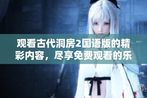 观看古代洞房2国语版的精彩内容，尽享免费观看的乐趣！