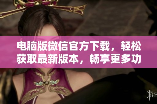 电脑版微信官方下载，轻松获取最新版本，畅享更多功能体验