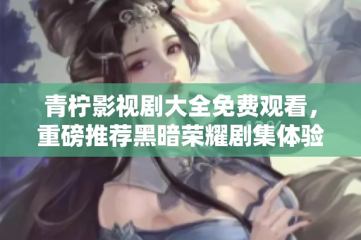 青柠影视剧大全免费观看，重磅推荐黑暗荣耀剧集体验
