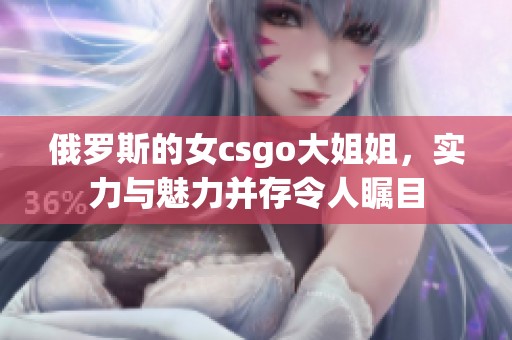 俄罗斯的女csgo大姐姐，实力与魅力并存令人瞩目