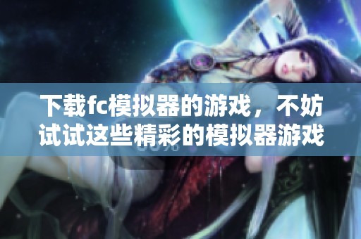 下载fc模拟器的游戏，不妨试试这些精彩的模拟器游戏合集