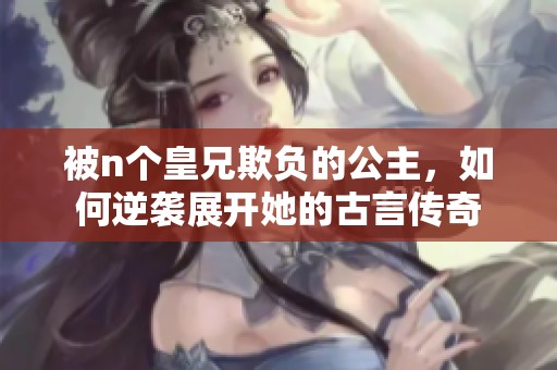 被n个皇兄欺负的公主，如何逆袭展开她的古言传奇