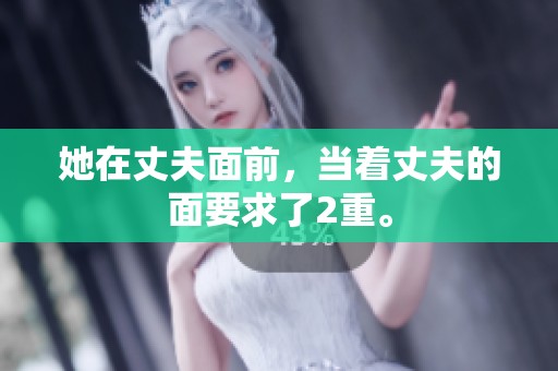 她在丈夫面前，当着丈夫的面要求了2重。