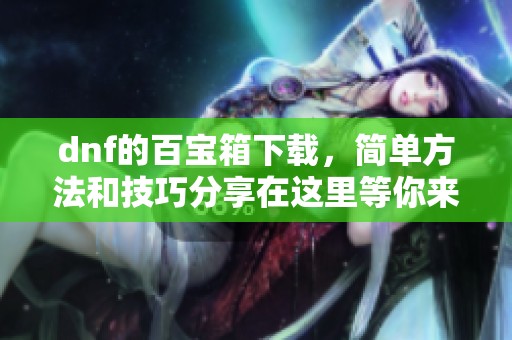 dnf的百宝箱下载，简单方法和技巧分享在这里等你来发现