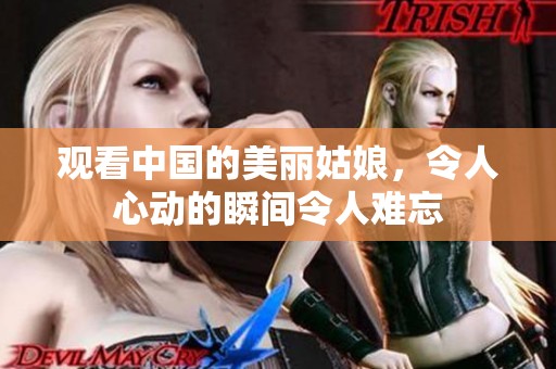 观看中国的美丽姑娘，令人心动的瞬间令人难忘