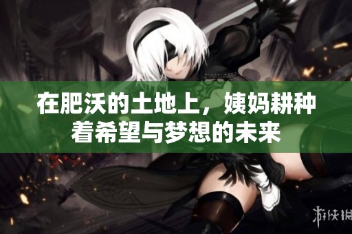 在肥沃的土地上，姨妈耕种着希望与梦想的未来