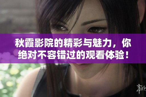 秋霞影院的精彩与魅力，你绝对不容错过的观看体验！