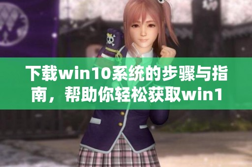 下载win10系统的步骤与指南，帮助你轻松获取win10系统安装文件