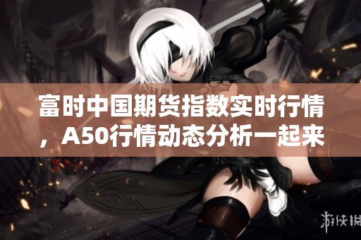 富时中国期货指数实时行情，A50行情动态分析一起来了解