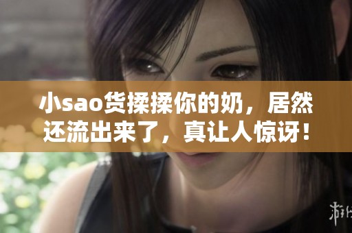 小sao货揉揉你的奶，居然还流出来了，真让人惊讶！