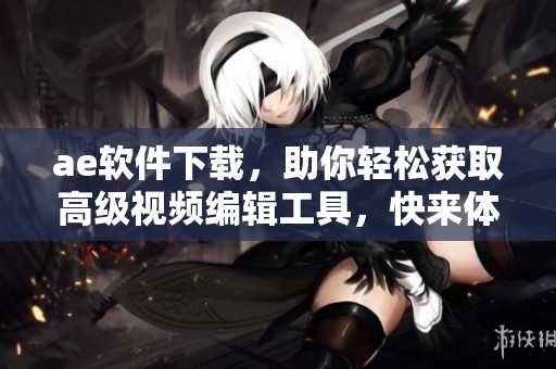 ae软件下载，助你轻松获取高级视频编辑工具，快来体验吧！