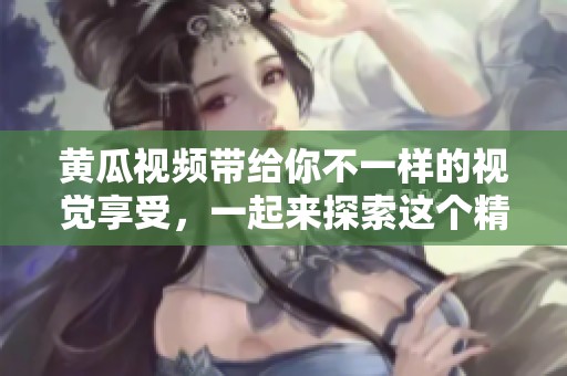 黄瓜视频带给你不一样的视觉享受，一起来探索这个精彩的世界吧