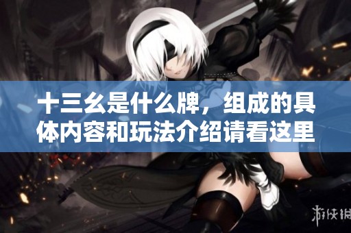 十三幺是什么牌，组成的具体内容和玩法介绍请看这里