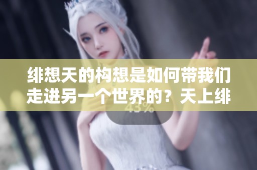 绯想天的构想是如何带我们走进另一个世界的？天上绯色的想象令人无比期待