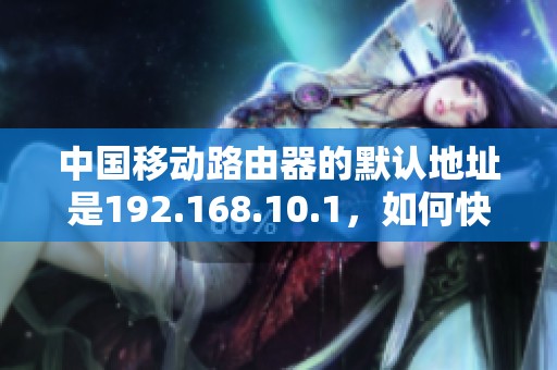 中国移动路由器的默认地址是192.168.10.1，如何快速访问这个设置界面？