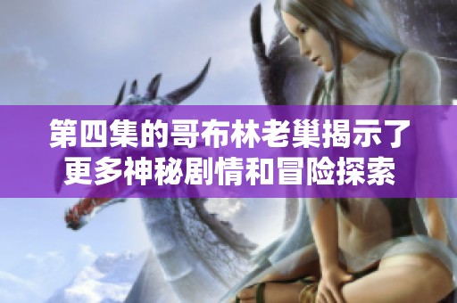 第四集的哥布林老巢揭示了更多神秘剧情和冒险探索
