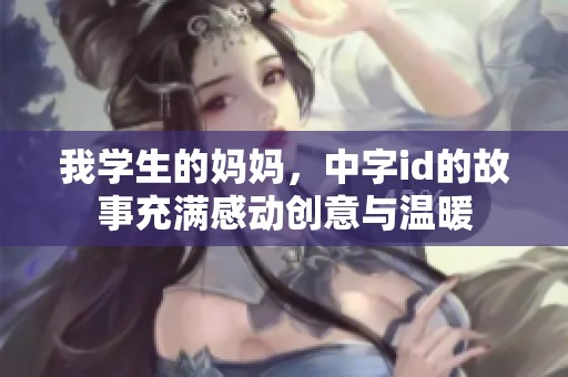 我学生的妈妈，中字id的故事充满感动创意与温暖