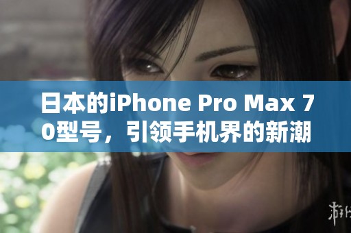 日本的iPhone Pro Max 70型号，引领手机界的新潮流与科技创新