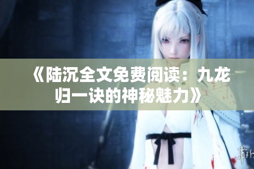 《陆沉全文免费阅读：九龙归一诀的神秘魅力》