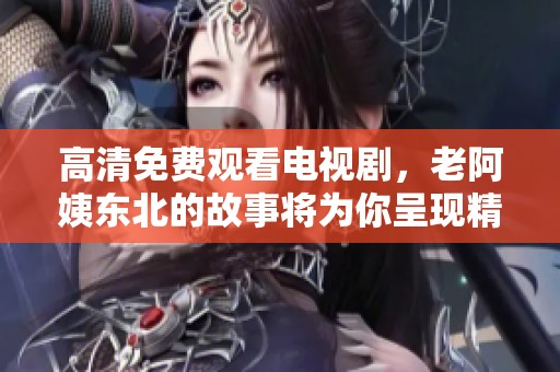 高清免费观看电视剧，老阿姨东北的故事将为你呈现精彩内容